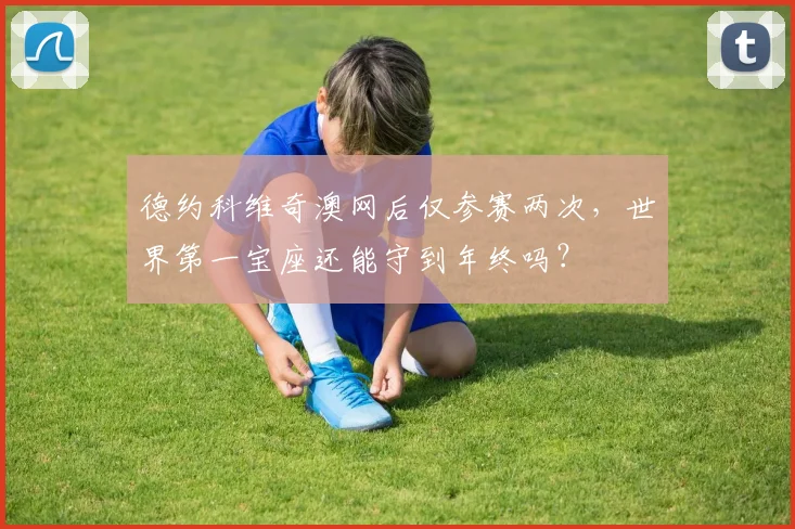 德约科维奇澳网后仅参赛两次，世界第一宝座还能守到年终吗？