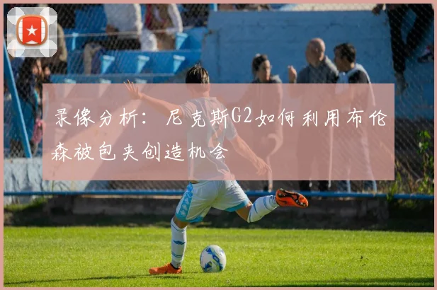录像分析：尼克斯G2如何利用布伦森被包夹创造机会